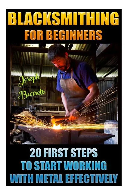 Blacksmithing For Beginners 20 First Steps To Start Working With Metal Effectively: (Blacksmithing, Blacksmith, How To Blacksmith, How To Blacksmithin - Paperback