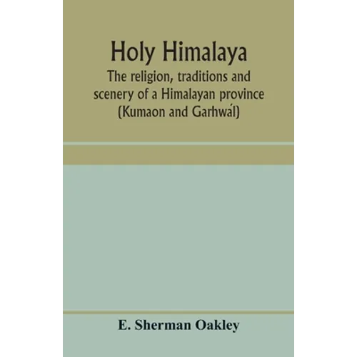 Holy Himalaya: the religion, traditions and scenery of a Himalayan province (Kumaon and Garhwál) - Paperback