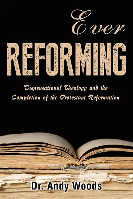 Ever Reforming: Dispensational Theology and the Completion of the Protestant Reformation - Paperback