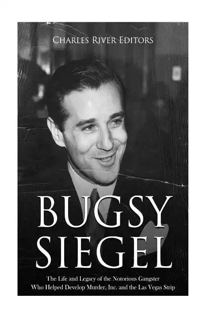 Bugsy Siegel: The Life and Legacy of the Notorious Gangster Who Helped Develop Murder, Inc. and the Las Vegas Strip - Paperback