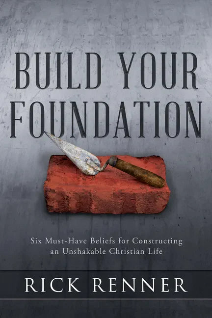 Build Your Foundation: Six Must-Have Beliefs for Constructing an Unshakable Christian Life - Paperback