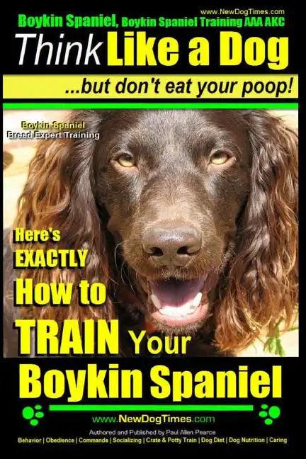 Boykin Spaniel, Boykin Spaniel Training AAA AKC: Think Like a Dog, But Don't Eat Your Poop! Boykin Spaniel Breed Expert Training: Here's EXACTLY How t - Paperback