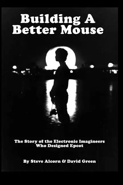 Building A Better Mouse: The Story Of The Electronic Imagineers Who Designed Epcot - Paperback