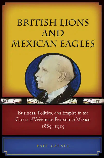 British Lions and Mexican Eagles: Business, Politics, and Empire in the Career of Weetman Pearson in Mexico, 1889a 1919 - Hardcover