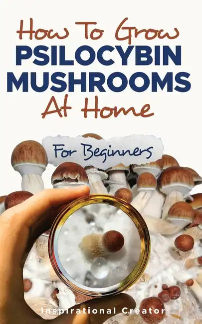 How to Grow Psilocybin Mushrooms at Home for Beginners: 5 Comprehensive Magic Mushroom Growing Methods & All You Need to Know About Psilocybin: 5 Comp - Paperback