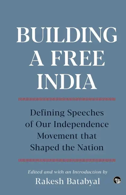 Building a Free India Defining Speeches of Our Independence Movement That Shaped the Nation - Paperback