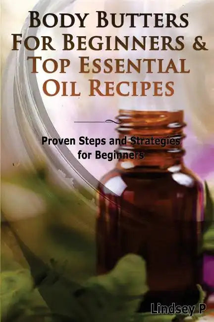 Body Butters for Beginners & Top Essential Oil Recipes: Prove Steps and Strategies for Beginners - Paperback