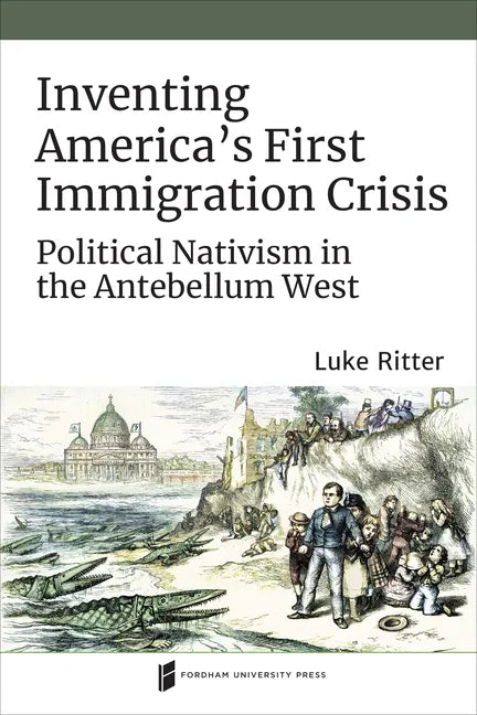 Inventing America's First Immigration Crisis: Political Nativism in the Antebellum West - Hardcover