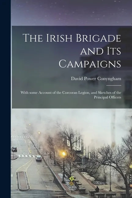 The Irish Brigade and Its Campaigns: With Some Account of the Corcoran Legion, and Sketches of the Principal Officers - Paperback