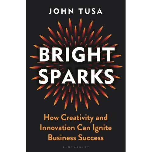 Bright Sparks: How Creativity and Innovation Can Ignite Business Success - Hardcover