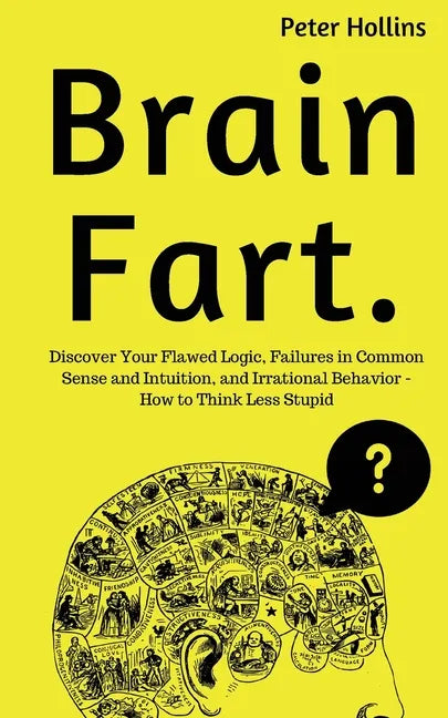 Brain Fart: Discover Your Flawed Logic, Failures in Common Sense and Intuition, and Irrational Behavior - How to Think Less Stupid - Paperback