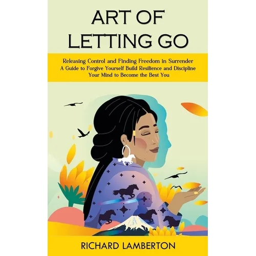 Art of Letting Go: Releasing Control and Finding Freedom in Surrender (A Guide to Forgive Yourself Build Resilience and Discipline Your M - Paperback
