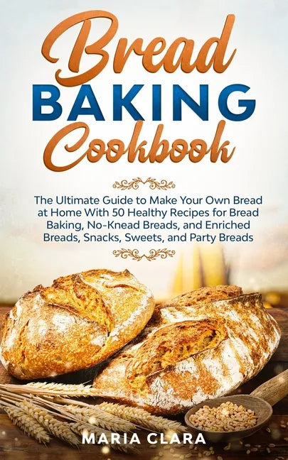 Bread Baking Cookbooks: The Ultimate Guide to Make Your Own Bread at Home With 50 Healthy Recipes for Bread Baking, NoKnead Breads, and Enrich - Paperback