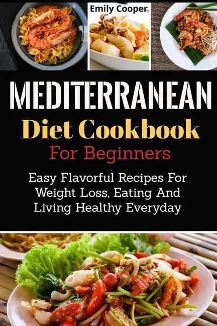 Mediterranean Diet Cookbook For Beginners: Easy Flavorful Recipes For Weight Loss, Eating And Living Healthy Everyday - Paperback