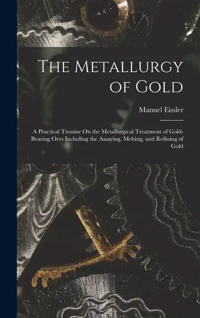 The Metallurgy of Gold: A Practical Treatise On the Metallurgical Treatment of Gold-Bearing Ores Including the Assaying, Melting, and Refining of Gold - Hardcover