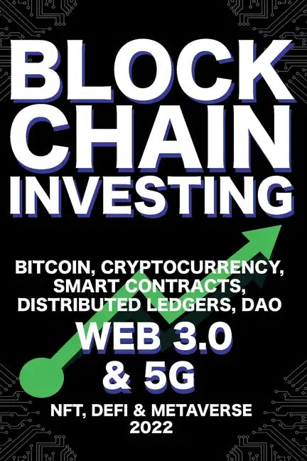 Blockchain Investing; Bitcoin, Cryptocurrency, NFT, DeFi, Metaverse, Smart Contracts, Distributed Ledgers, DAO, Web 3.0 & 5G: The Next Technology Revo - Paperback