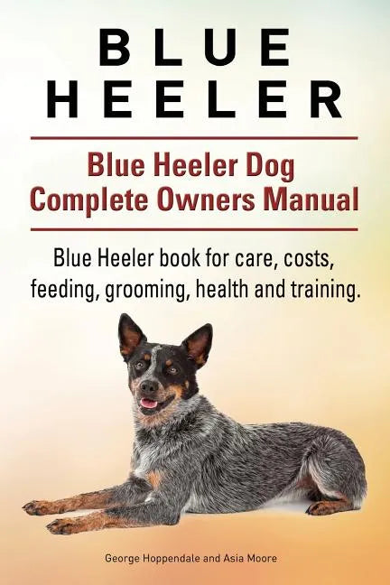 Blue Heeler. Blue Heeler Dog Complete Owners Manual. Blue Heeler book for care, costs, feeding, grooming, health and training. - Paperback