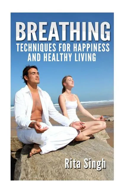 Breathing: Techniques for Happiness and Healthy Living: Breathing: for Anxiety, Depression, Focus, Energy and more. - Paperback