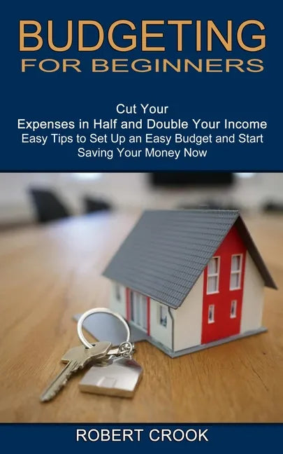 Budgeting for Beginners: Cut Your Expenses in Half and Double Your Income (Easy Tips to Set Up an Easy Budget and Start Saving Your Money Now) - Paperback
