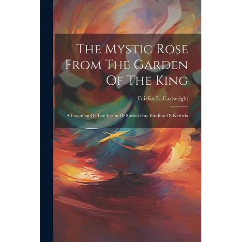 The Mystic Rose From The Garden Of The King: A Fragment Of The Vision Of Sheikh Haji Ibrahim Of Kerbela - Paperback