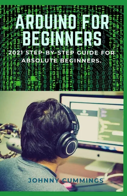 Arduino for Beginners: 2021 Step-by-Step Guide for Absolute Beginners. - Paperback