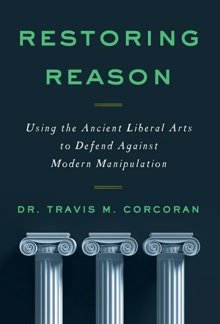 Restoring Reason: Using the Ancient Liberal Arts to Defend Against Modern Manipulation - Hardcover