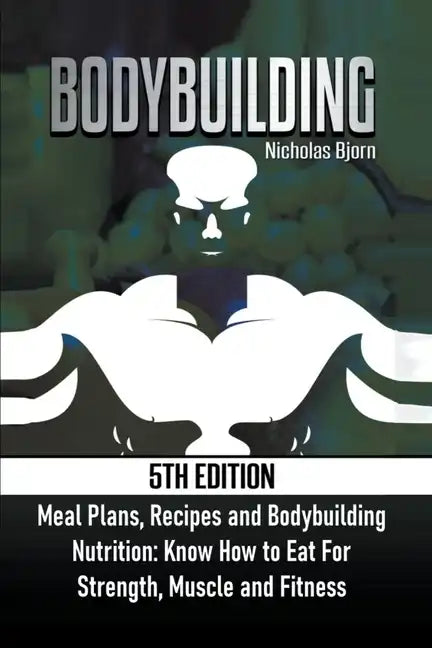 Bodybuilding: Meal Plans, Recipes and Bodybuilding Nutrition: Know How to Eat For: Strength, Muscle and Fitness - Paperback
