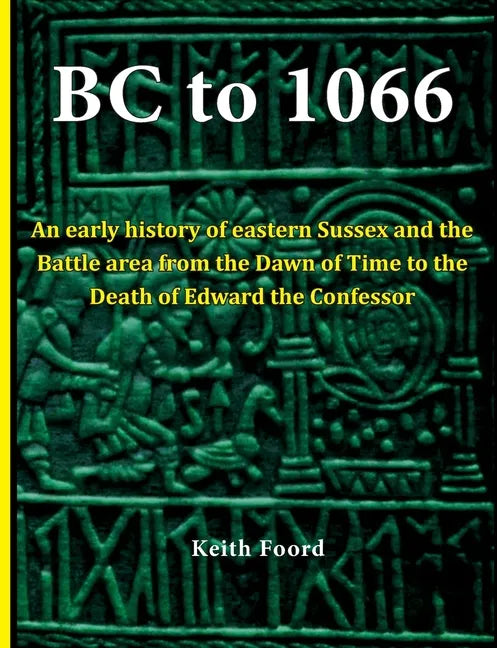 BC to 1066: An early history of eastern Sussex and the Battle area from the Dawn of Time to the death of Edward the Confessor - Paperback