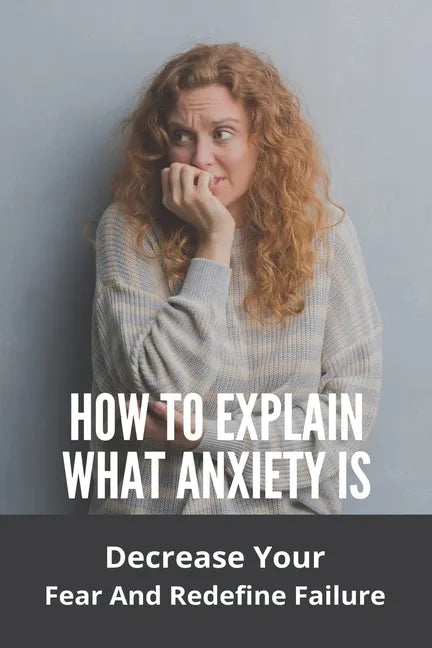 How To Explain What Anxiety Is: Decrease Your Fear And Redefine Failure: Cognitive Anxiety Management Techniques - Paperback