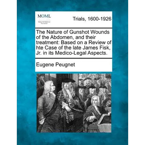 The Nature of Gunshot Wounds of the Abdomen, and Their Treatment: Based on a Review of Hte Case of the Late James Fisk, Jr. in Its Medico-Legal Aspect - Paperback