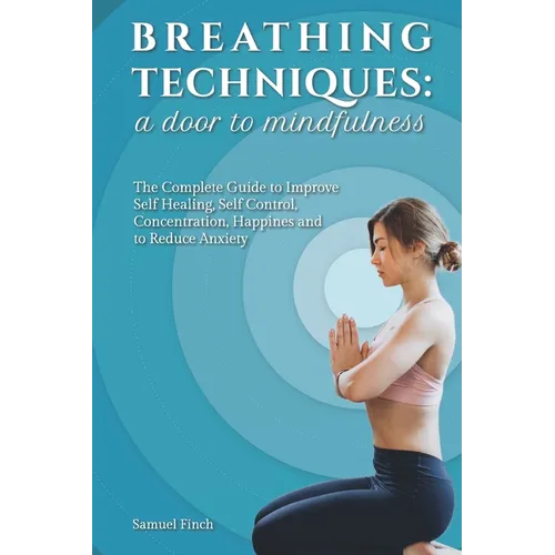 Breathing Techniques: a Door to Mindfulness: The Complete Guide to Improve Self Healing, Self Control, Concentration, Happines and to Reduce Anxiety - Paperback