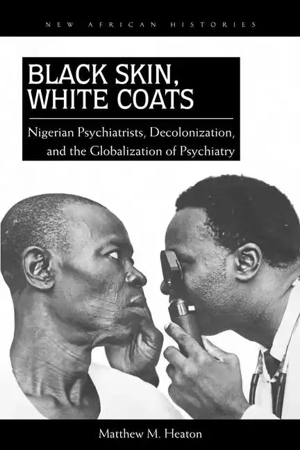 Black Skin, White Coats: Nigerian Psychiatrists, Decolonization, and the Globalization of Psychiatry - Paperback