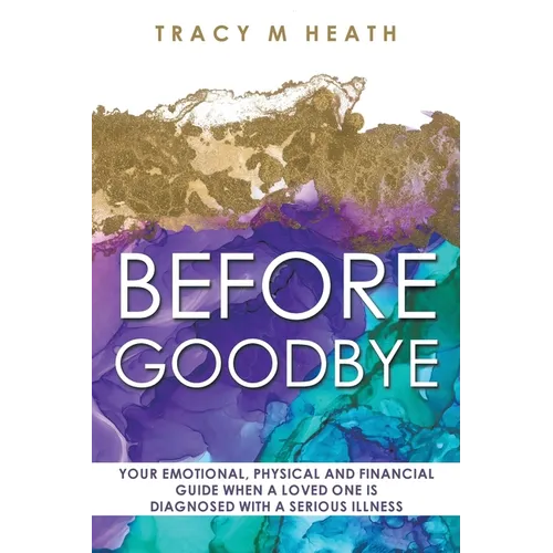 Before Goodbye: Your Emotional, Physical and Financial Guide When a Loved One is Diagnosed With a Serious Illness - Paperback