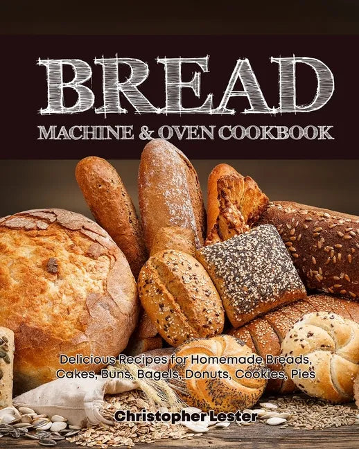 Bread Machine & Oven Cookbook: Delicious Bread Machine Recipes for Homemade Breads, Cakes, Buns, Bagels, Donuts, Cookies, Pies, Tarts - Paperback