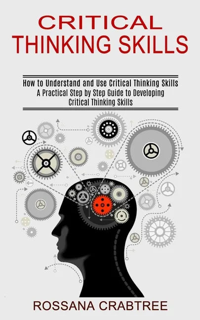 Critical Thinking Skills: How to Understand and Use Critical Thinking Skills (A Practical Step by Step Guide to Developing Critical Thinking Skills) - Paperback