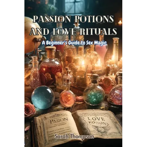 Passion Potions and Love Rituals: A Beginner's Guide to Sex Magic - Paperback