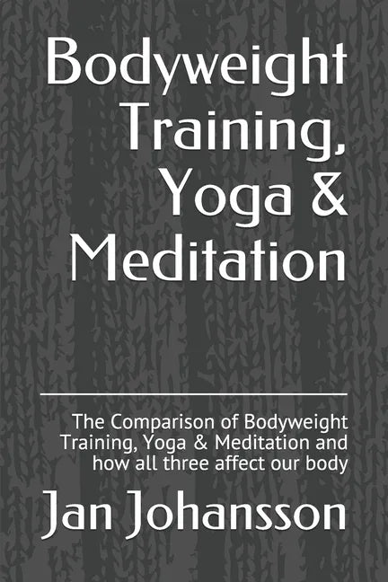 Bodyweight Training, Yoga & Meditation: The Comparison of Bodyweight Training, Yoga & Meditation and how all three affect our body - Paperback