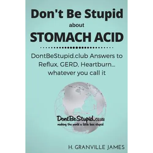Don't Be Stupid about Stomach Acid: DontBeStupid.club answers to Reflux, GERD, Heartburn ... or whatever you call it. - Paperback