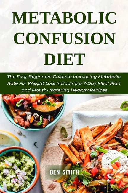Metabolic Confusion Diet: The Easy Beginners Guide to Increasing Metabolic Rate For Weight Loss Including a 7-Day Meal Plan and Mouth-Watering H - Paperback