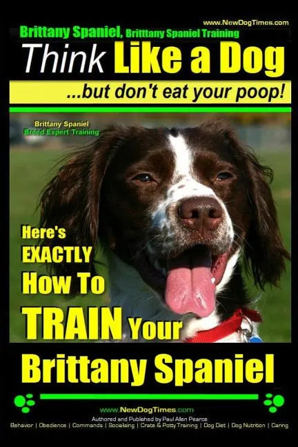 Brittany Spaniel, Brittany Spaniel Training Think Like a Dog But Don't Eat Your Poop! Brittany Spaniel Breed Expert Training: Here's EXACTLY How To TR - Paperback