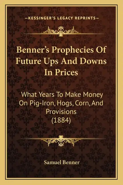 Benner's Prophecies Of Future Ups And Downs In Prices: What Years To Make Money On Pig-Iron, Hogs, Corn, And Provisions (1884) - Paperback