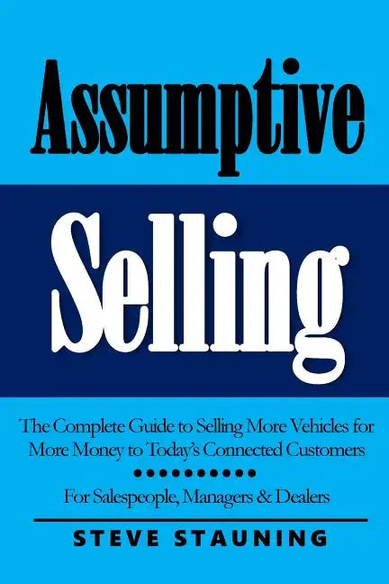 Assumptive Selling: The Complete Guide to Selling More Vehicles for More Money to Today's Connected Customers - Paperback