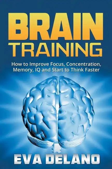 Brain Training: How to Improve Focus, Concentration, Memory, IQ and Start to Think Faster - Paperback