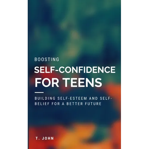Boosting Self Confidence for Teens: Building Self-Esteem and Self-Belief for a Better Future - Paperback