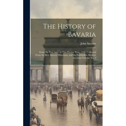 The History of Bavaria: From the First Ages, to This Present Year, 1706. Collected From the Best Ancient Historians, and the Faithfullest Mode - Hardcover