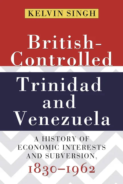 British-Controlled Trinidad and Venezuela: A History of Economic Interests and Subversion, 1830-1962 - Paperback