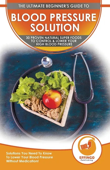 Blood Pressure Solution: The Ultimate Beginner's 30 Proven Natural Super Foods To Control & Lower Your High Blood Pressure - Solutions You Need - Paperback