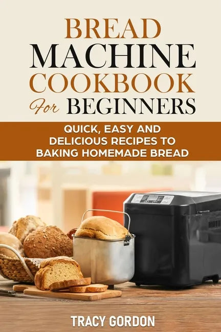 Bread Machine Cookbook for Beginners: Quick, Easy and Delicious Recipes to Baking Homemade Bread - Paperback