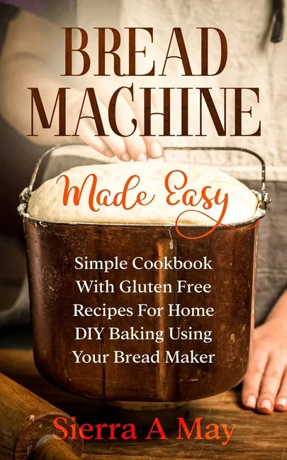 Bread Machine Made Easy: Simple Cookbook With Gluten Free Recipes For Home DIY Baking Using Your Bread Maker - Paperback