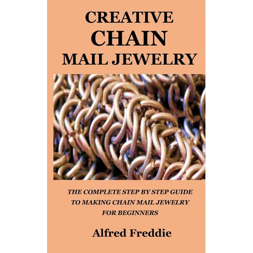 Creative Chain Mail Jewelry: The Complete Step by Step Guide to Making Chain Mail Jewelry for Beginners - Paperback